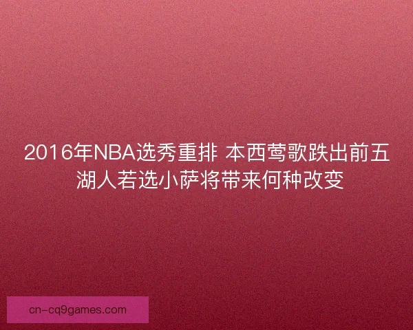 2016年NBA选秀重排 本西莺歌跌出前五 湖人若选小萨将带来何种改变