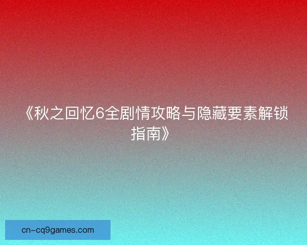 《秋之回忆6全剧情攻略与隐藏要素解锁指南》