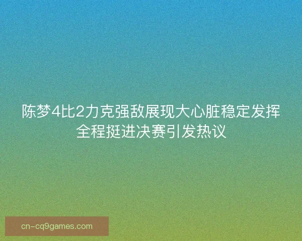 陈梦4比2力克强敌展现大心脏稳定发挥全程挺进决赛引发热议