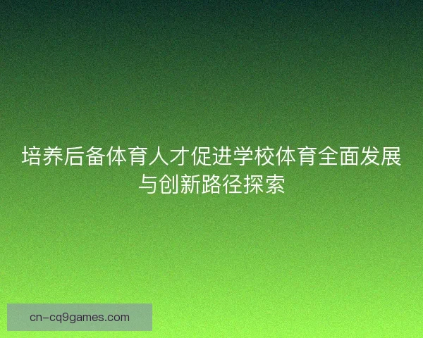 培养后备体育人才促进学校体育全面发展与创新路径探索