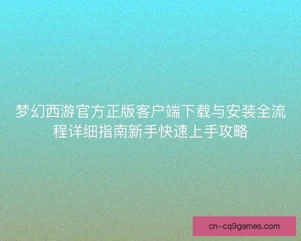 梦幻西游官方正版客户端下载与安装全流程详细指南新手快速上手攻略