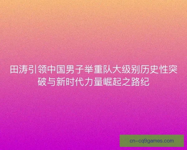 田涛引领中国男子举重队大级别历史性突破与新时代力量崛起之路纪