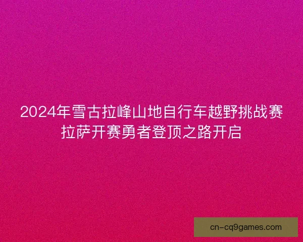 2024年雪古拉峰山地自行车越野挑战赛拉萨开赛勇者登顶之路开启