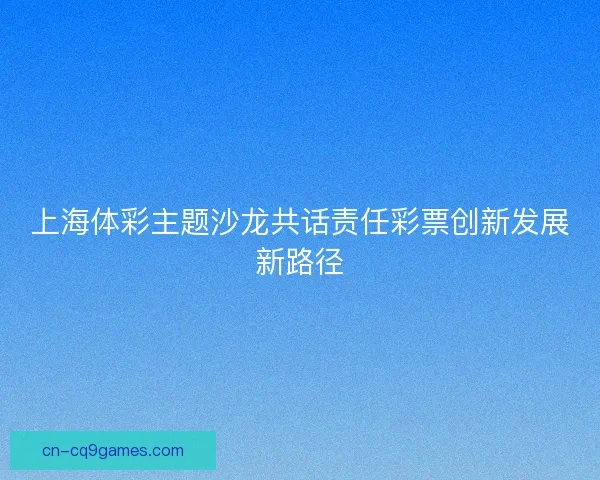 上海体彩主题沙龙共话责任彩票创新发展新路径