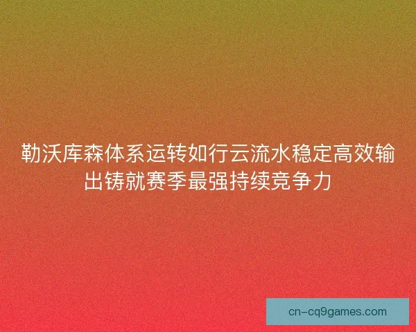 勒沃库森体系运转如行云流水稳定高效输出铸就赛季最强持续竞争力
