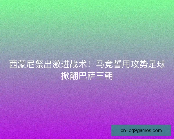 西蒙尼祭出激进战术!马竞誓用攻势足球掀翻巴萨王朝 西蒙尼祭出激进战术!马竞誓用攻势足球掀翻巴萨王朝