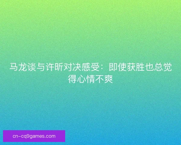 马龙谈与许昕对决感受：即使获胜也总觉得心情不爽