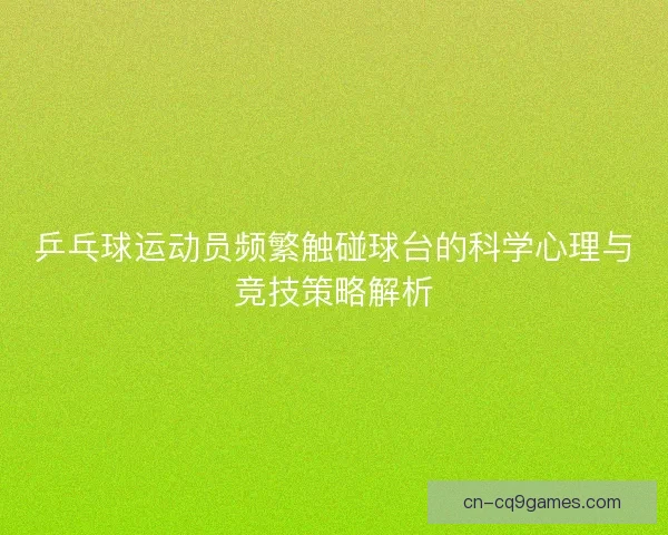 乒乓球运动员频繁触碰球台的科学心理与竞技策略解析