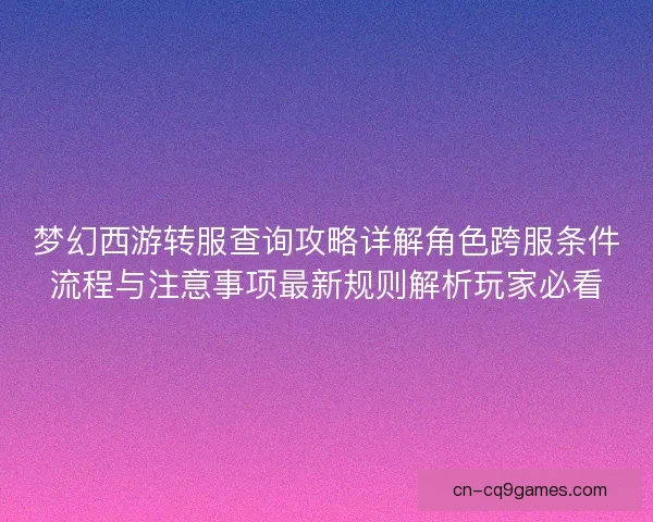 梦幻西游转服查询攻略详解角色跨服条件流程与注意事项最新规则解析玩家必看