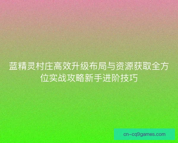 蓝精灵村庄高效升级布局与资源获取全方位实战攻略新手进阶技巧