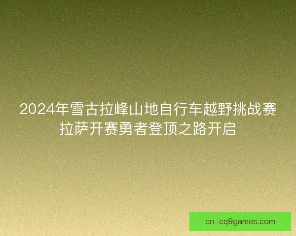 2024年雪古拉峰山地自行车越野挑战赛拉萨开赛勇者登顶之路开启