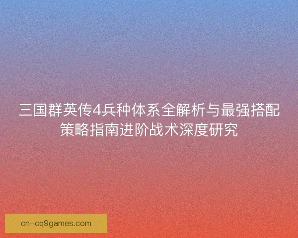 三国群英传4兵种体系全解析与最强搭配策略指南进阶战术深度研究 三国群英传4兵种体系全解析与最强搭配策略指南进阶战术深度研究