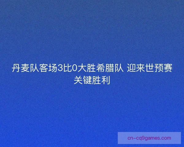 丹麦队客场3比0大胜希腊队 迎来世预赛关键胜利 丹麦队客场3比0大胜希腊队 迎来世预赛关键胜利