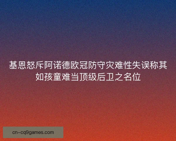 基恩怒斥阿诺德欧冠防守灾难性失误称其如孩童难当顶级后卫之名位 基恩怒斥阿诺德欧冠防守灾难性失误称其如孩童难当顶级后卫之名位