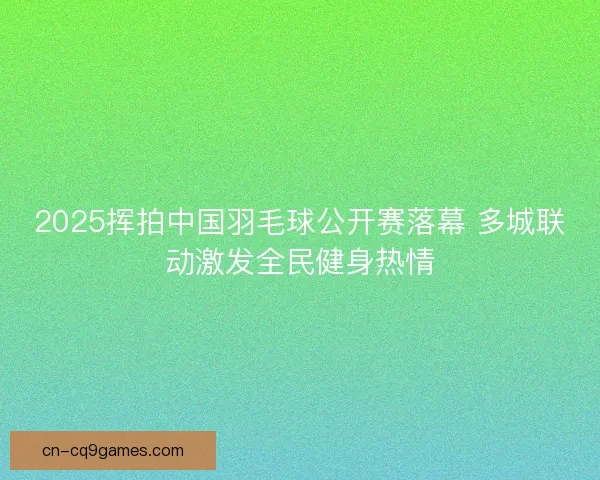 2025挥拍中国羽毛球公开赛落幕 多城联动激发全民健身热情 2025挥拍中国羽毛球公开赛落幕 多城联动激发全民健身热情