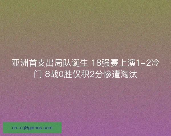 亚洲首支出局队诞生 18强赛上演1-2冷门 8战0胜仅积2分惨遭淘汰 亚洲首支出局队诞生 18强赛上演1-2冷门 8战0胜仅积2分惨遭淘汰