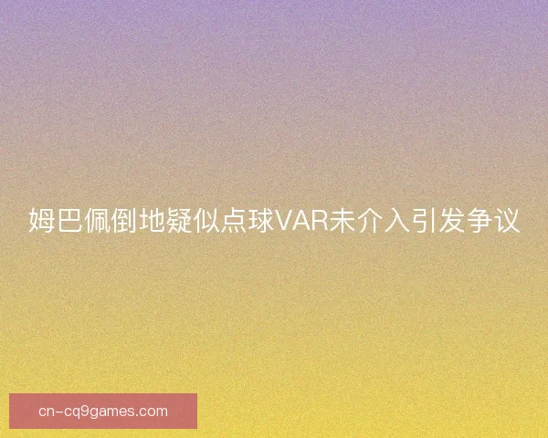 姆巴佩倒地疑似点球VAR未介入引发争议