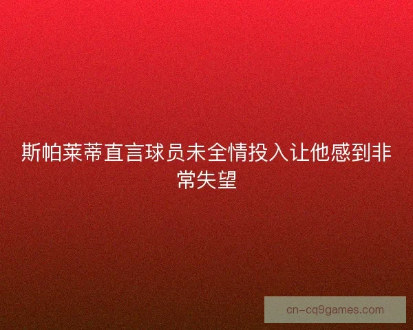 斯帕莱蒂直言球员未全情投入让他感到非常失望