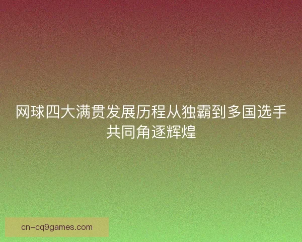 网球四大满贯发展历程从独霸到多国选手共同角逐辉煌