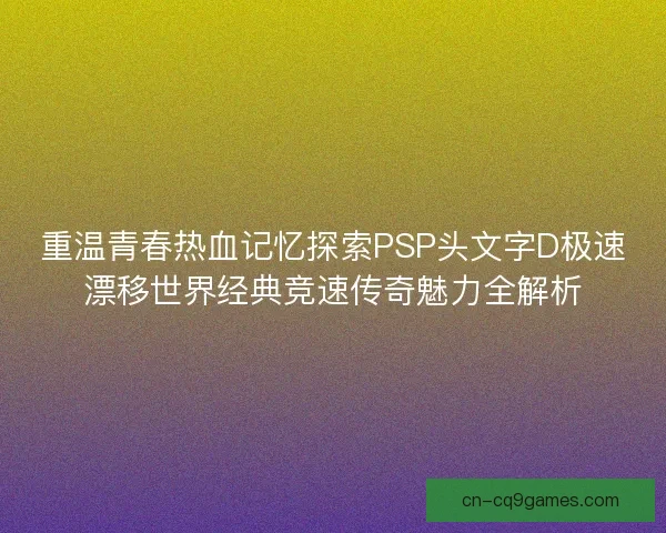 重温青春热血记忆探索PSP头文字D极速漂移世界经典竞速传奇魅力全解析