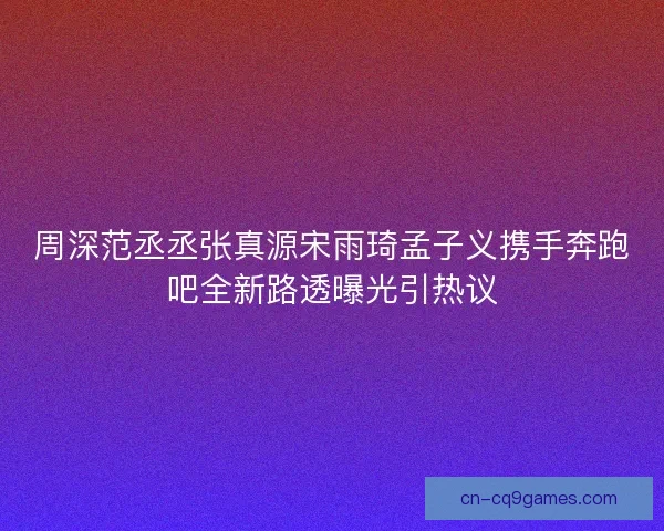 周深范丞丞张真源宋雨琦孟子义携手奔跑吧全新路透曝光引热议