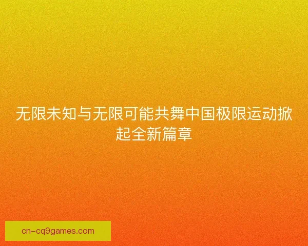无限未知与无限可能共舞中国极限运动掀起全新篇章