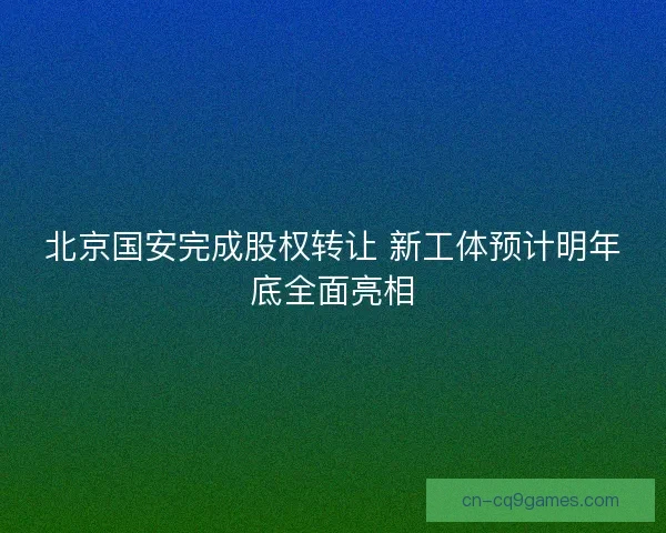 北京国安完成股权转让 新工体预计明年底全面亮相