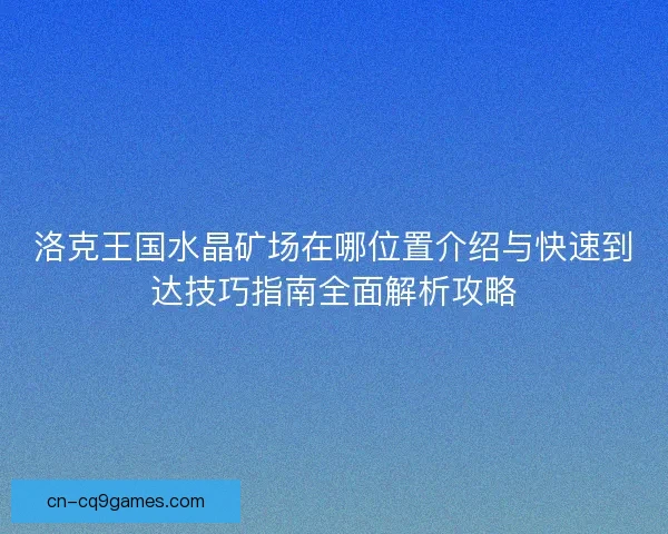 洛克王国水晶矿场在哪位置介绍与快速到达技巧指南全面解析攻略